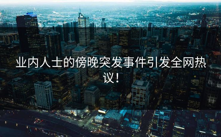 业内人士的傍晚突发事件引发全网热议！