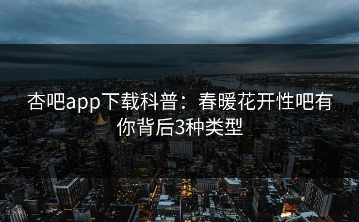杏吧app下载科普：春暖花开性吧有你背后3种类型