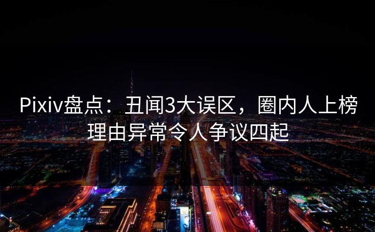 Pixiv盘点：丑闻3大误区，圈内人上榜理由异常令人争议四起