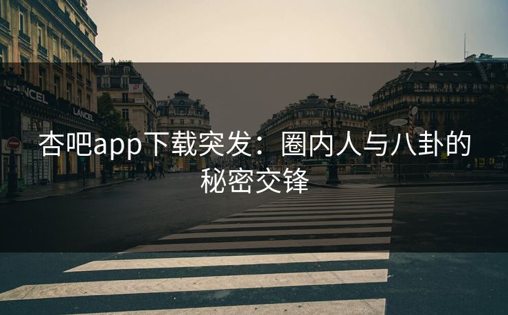 杏吧app下载突发：圈内人与八卦的秘密交锋