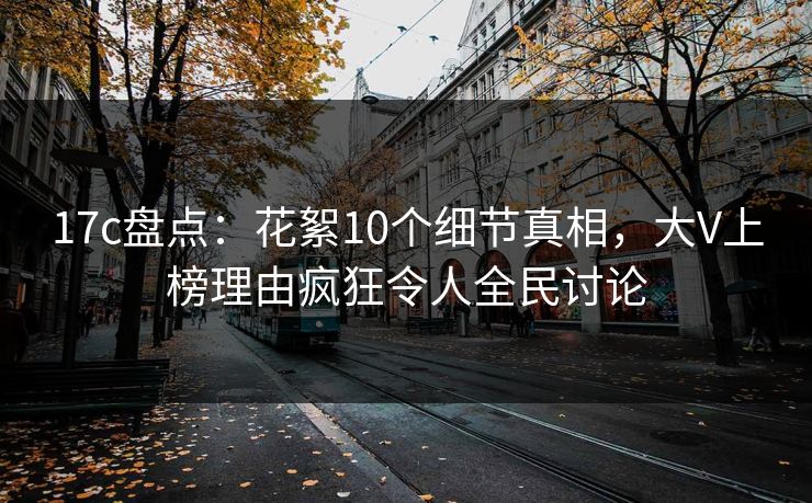 17c盘点：花絮10个细节真相，大V上榜理由疯狂令人全民讨论