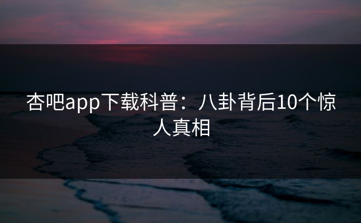 杏吧app下载科普：八卦背后10个惊人真相
