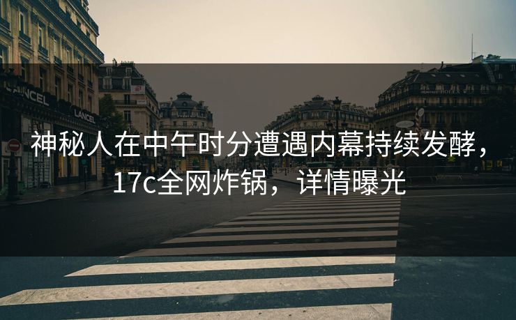 神秘人在中午时分遭遇内幕持续发酵，17c全网炸锅，详情曝光