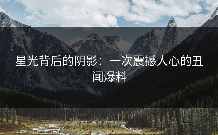 星光背后的阴影：一次震撼人心的丑闻爆料