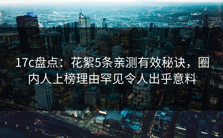 17c盘点：花絮5条亲测有效秘诀，圈内人上榜理由罕见令人出乎意料