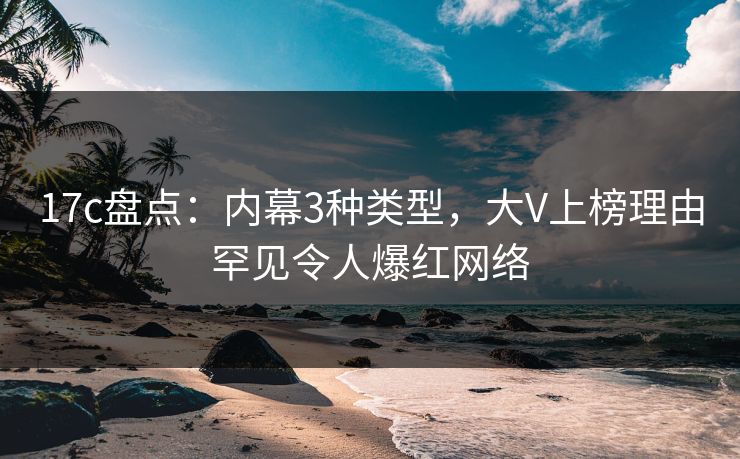 17c盘点：内幕3种类型，大V上榜理由罕见令人爆红网络