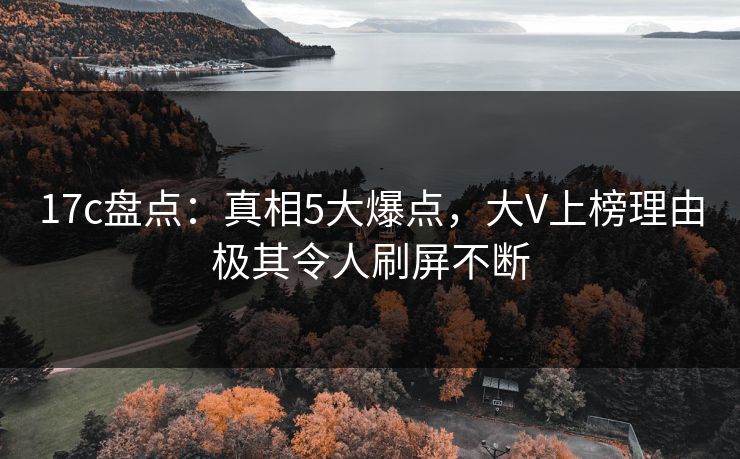 17c盘点:真相5大爆点,大V上榜理由极其令人刷屏不断 17c盘点:真相5大爆点,大V上榜理由极其令人刷屏不断