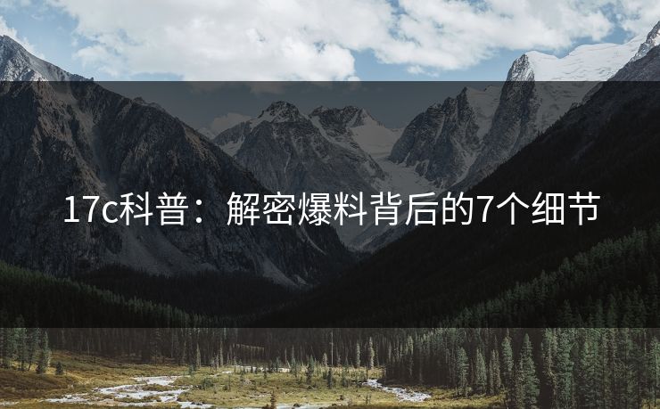 17c科普：解密爆料背后的7个细节