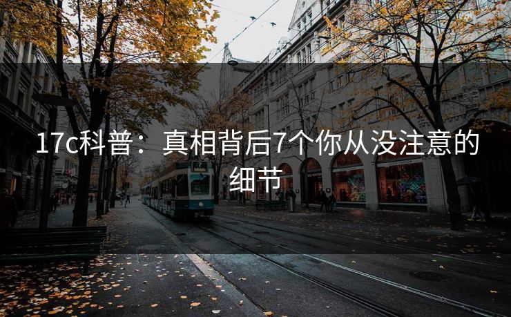 17c科普：真相背后7个你从没注意的细节
