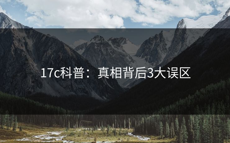 17c科普：真相背后3大误区