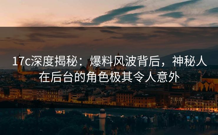 17c深度揭秘：爆料风波背后，神秘人在后台的角色极其令人意外