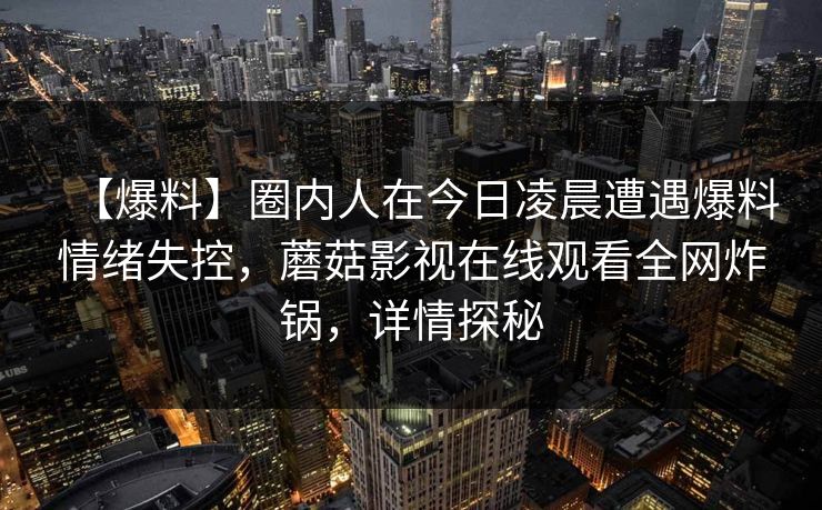 【爆料】圈内人在今日凌晨遭遇爆料情绪失控，蘑菇影视在线观看全网炸锅，详情探秘