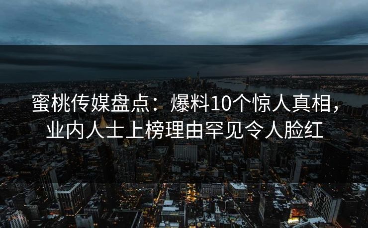 蜜桃传媒盘点：爆料10个惊人真相，业内人士上榜理由罕见令人脸红