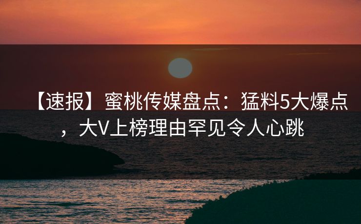 【速报】蜜桃传媒盘点：猛料5大爆点，大V上榜理由罕见令人心跳