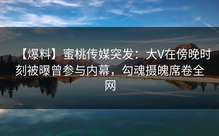 【爆料】蜜桃传媒突发：大V在傍晚时刻被曝曾参与内幕，勾魂摄魄席卷全网