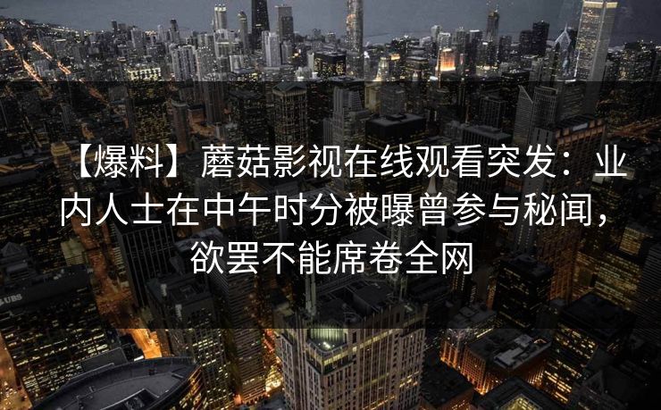【爆料】蘑菇影视在线观看突发：业内人士在中午时分被曝曾参与秘闻，欲罢不能席卷全网