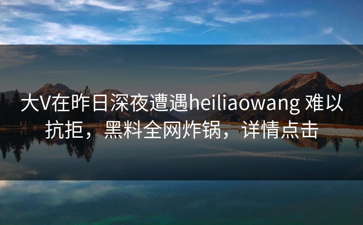 大V在昨日深夜遭遇heiliaowang 难以抗拒，黑料全网炸锅，详情点击