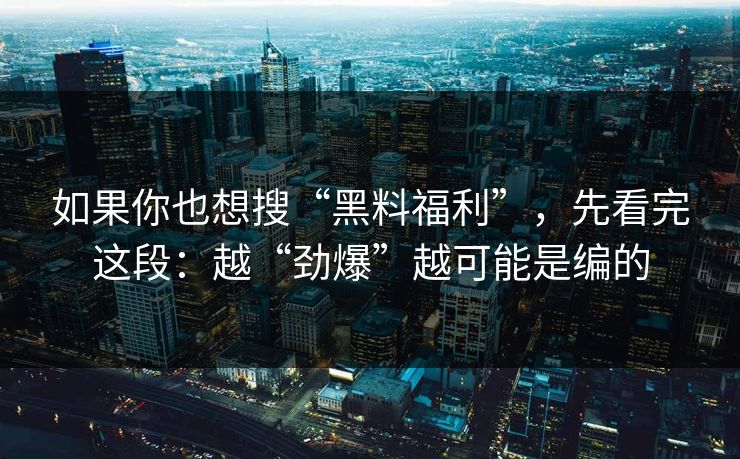 如果你也想搜“黑料福利”，先看完这段：越“劲爆”越可能是编的