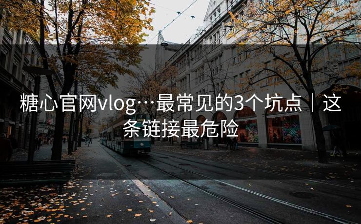 糖心官网vlog…最常见的3个坑点｜这条链接最危险