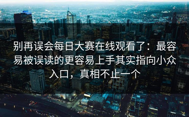 别再误会每日大赛在线观看了：最容易被误读的更容易上手其实指向小众入口，真相不止一个