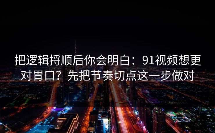 把逻辑捋顺后你会明白：91视频想更对胃口？先把节奏切点这一步做对