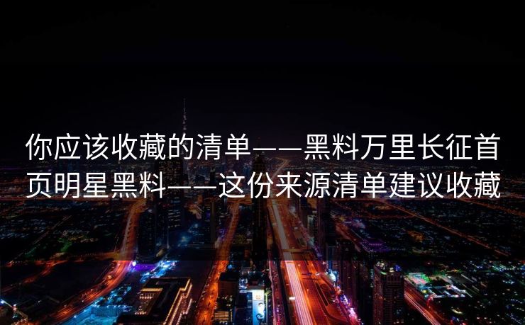 你应该收藏的清单——黑料万里长征首页明星黑料——这份来源清单建议收藏