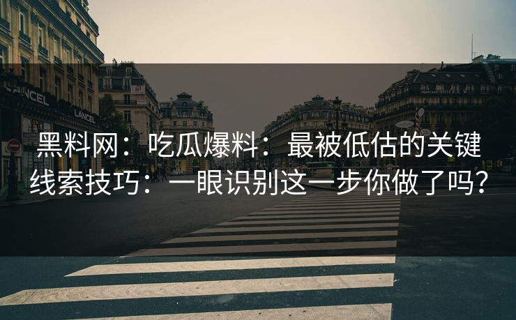 黑料网:吃瓜爆料:最被低估的关键线索技巧:一眼识别这一步你做了吗? 黑料网:吃瓜爆料:最被低估的关键线索技巧:一眼识别这一步你做了吗?