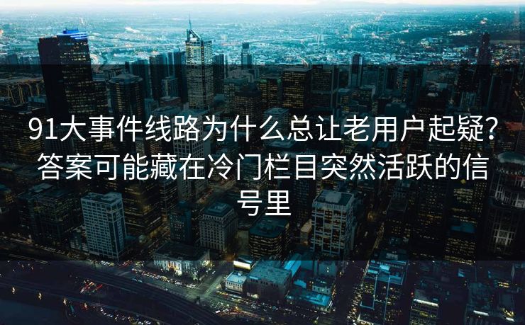 91大事件线路为什么总让老用户起疑？答案可能藏在冷门栏目突然活跃的信号里