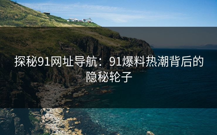 探秘91网址导航：91爆料热潮背后的隐秘轮子