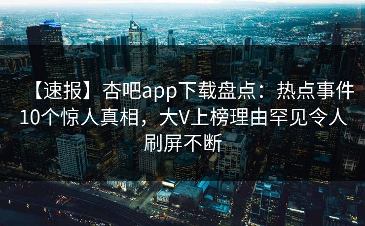 【速报】杏吧app下载盘点：热点事件10个惊人真相，大V上榜理由罕见令人刷屏不断