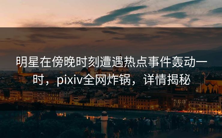 明星在傍晚时刻遭遇热点事件轰动一时，pixiv全网炸锅，详情揭秘