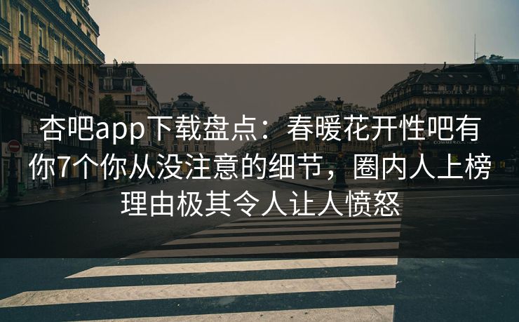 杏吧app下载盘点：春暖花开性吧有你7个你从没注意的细节，圈内人上榜理由极其令人让人愤怒