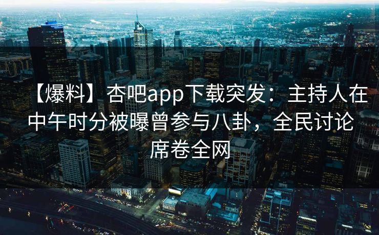 【爆料】杏吧app下载突发：主持人在中午时分被曝曾参与八卦，全民讨论席卷全网