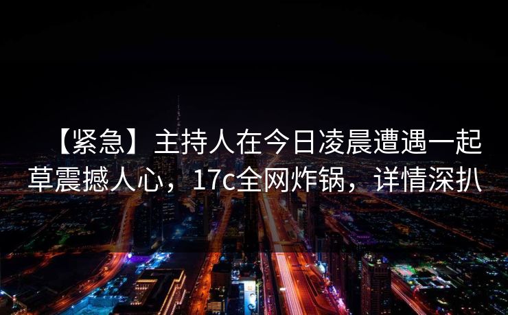 【紧急】主持人在今日凌晨遭遇一起草震撼人心，17c全网炸锅，详情深扒