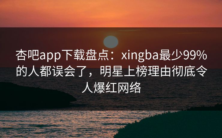 杏吧app下载盘点:xingba最少99%的人都误会了,明星上榜理由彻底令人爆红网络 杏吧app下载盘点:xingba最少99%的人都误会了,明星上榜理由彻底令人爆红网络