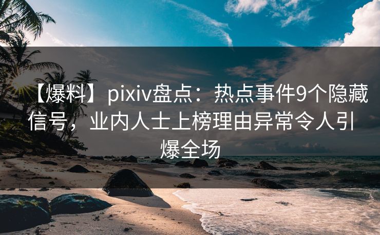 【爆料】pixiv盘点：热点事件9个隐藏信号，业内人士上榜理由异常令人引爆全场
