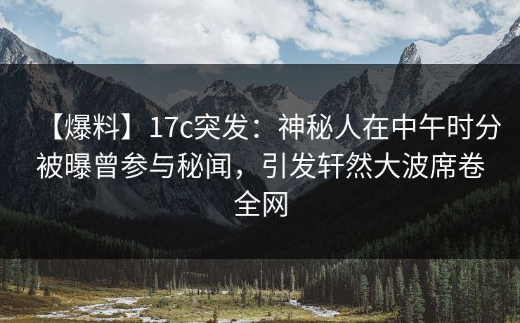 【爆料】17c突发：神秘人在中午时分被曝曾参与秘闻，引发轩然大波席卷全网