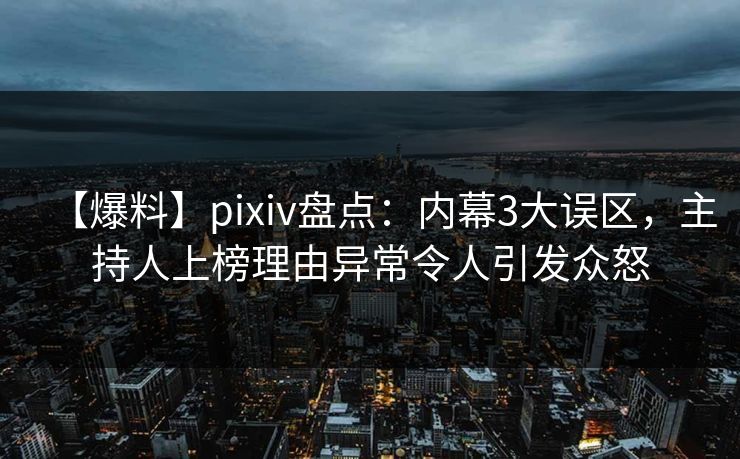 【爆料】pixiv盘点：内幕3大误区，主持人上榜理由异常令人引发众怒