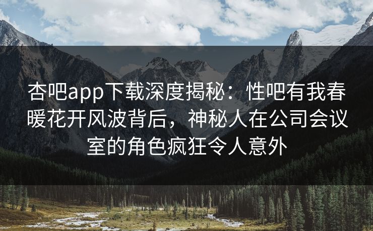 杏吧app下载深度揭秘：性吧有我春暖花开风波背后，神秘人在公司会议室的角色疯狂令人意外