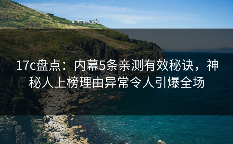 17c盘点：内幕5条亲测有效秘诀，神秘人上榜理由异常令人引爆全场