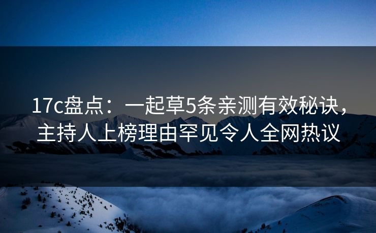 17c盘点：一起草5条亲测有效秘诀，主持人上榜理由罕见令人全网热议