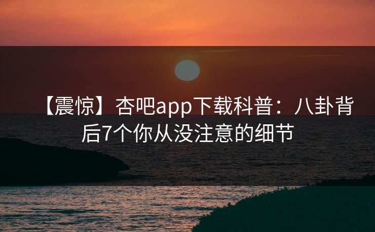 【震惊】杏吧app下载科普：八卦背后7个你从没注意的细节