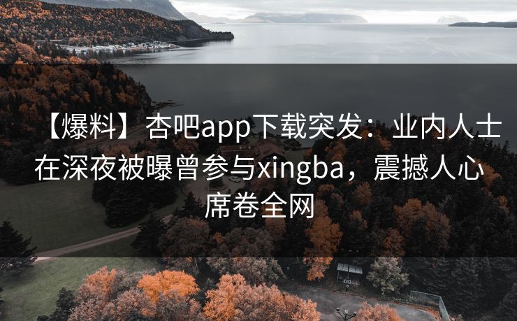 【爆料】杏吧app下载突发：业内人士在深夜被曝曾参与xingba，震撼人心席卷全网