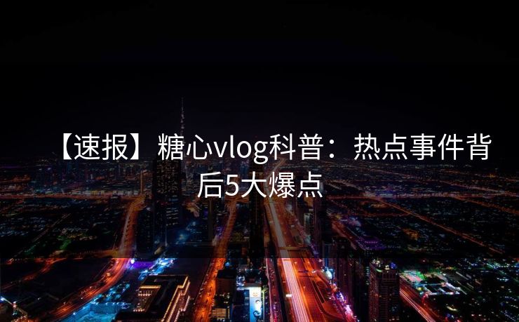 【速报】糖心vlog科普：热点事件背后5大爆点