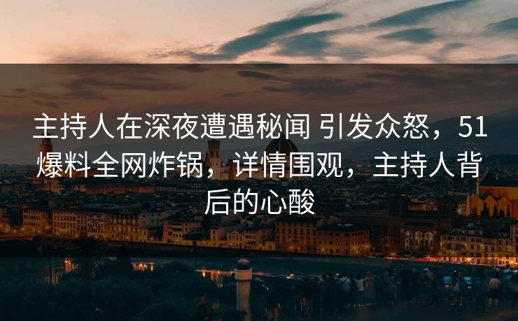 主持人在深夜遭遇秘闻 引发众怒，51爆料全网炸锅，详情围观，主持人背后的心酸