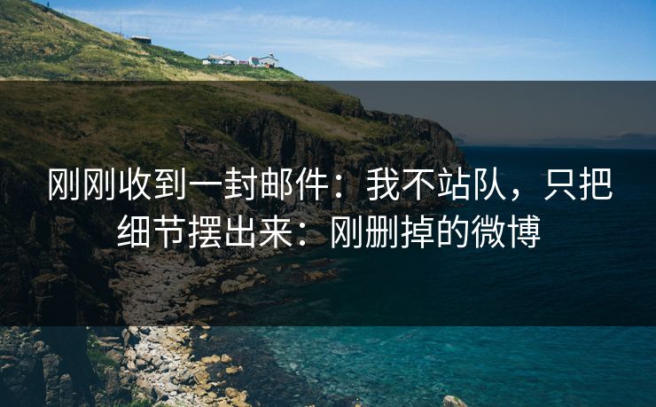 刚刚收到一封邮件：我不站队，只把细节摆出来：刚删掉的微博