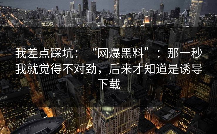我差点踩坑：“网爆黑料”：那一秒我就觉得不对劲，后来才知道是诱导下载