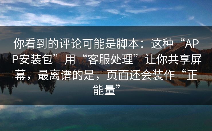 你看到的评论可能是脚本：这种“APP安装包”用“客服处理”让你共享屏幕，最离谱的是，页面还会装作“正能量”