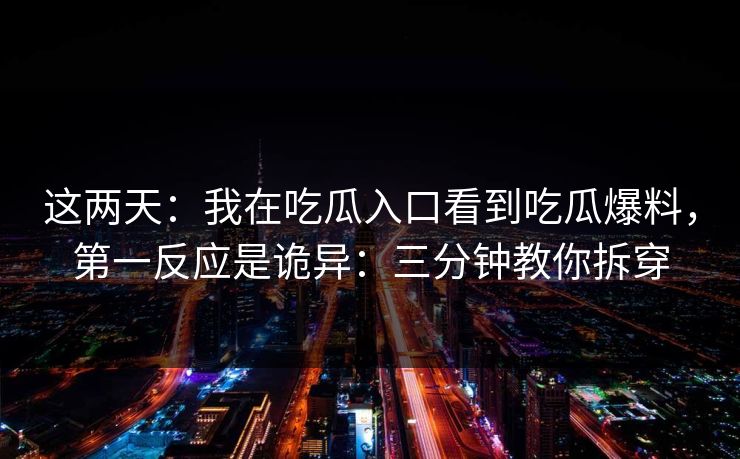 这两天：我在吃瓜入口看到吃瓜爆料，第一反应是诡异：三分钟教你拆穿